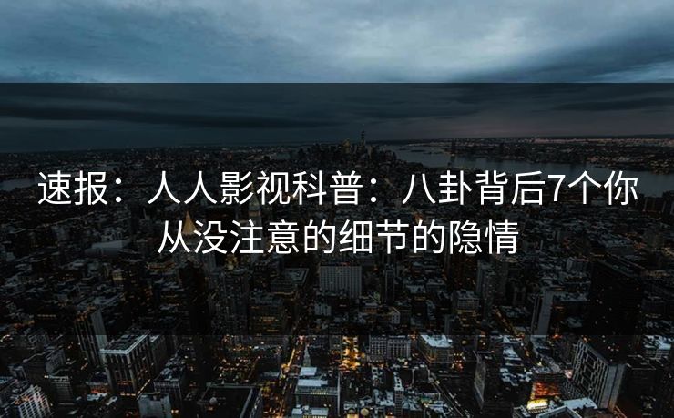 速报：人人影视科普：八卦背后7个你从没注意的细节的隐情