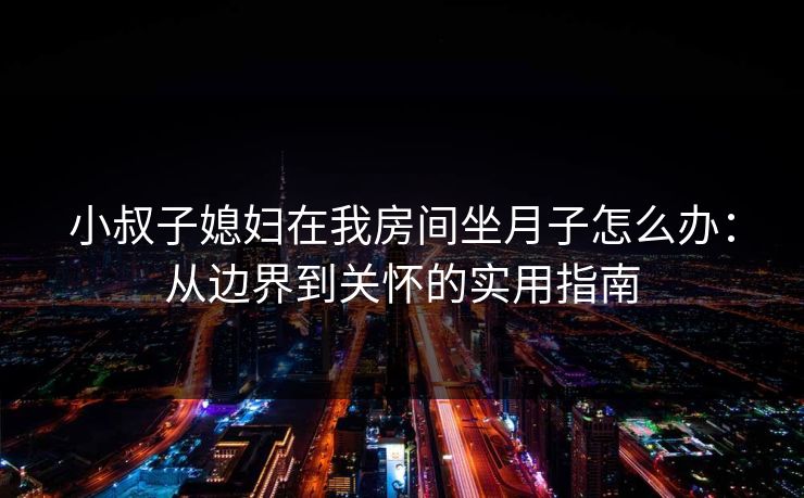 小叔子媳妇在我房间坐月子怎么办：从边界到关怀的实用指南