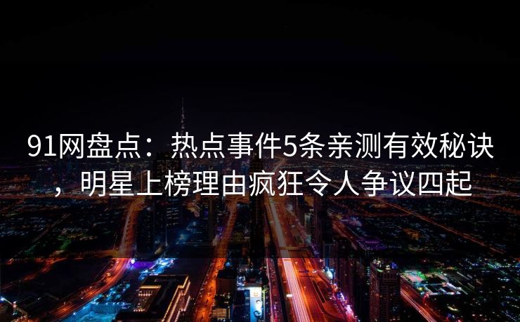 91网盘点：热点事件5条亲测有效秘诀，明星上榜理由疯狂令人争议四起