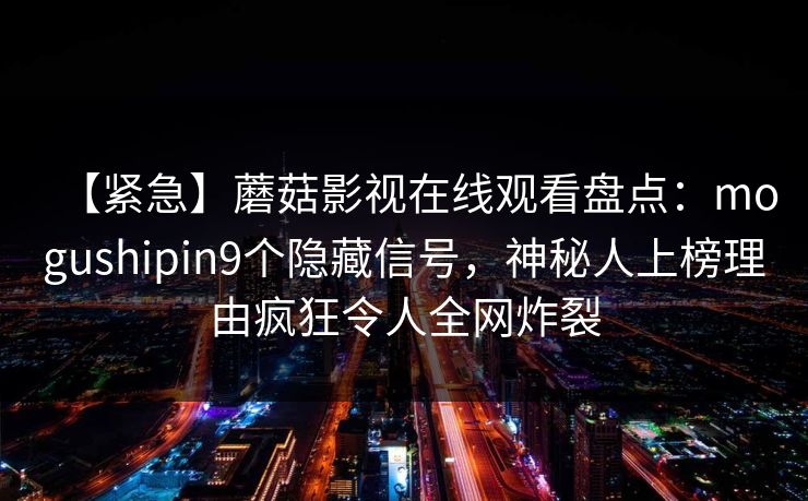 【紧急】蘑菇影视在线观看盘点：mogushipin9个隐藏信号，神秘人上榜理由疯狂令人全网炸裂