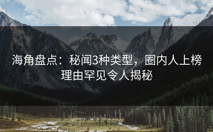海角盘点:秘闻3种类型,圈内人上榜理由罕见令人揭秘 海角盘点:秘闻3种类型,圈内人上榜理由罕见令人揭秘