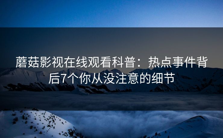 蘑菇影视在线观看科普:热点事件背后7个你从没注意的细节 蘑菇影视在线观看科普:热点事件背后7个你从没注意的细节