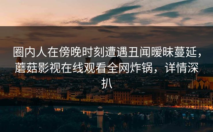 圈内人在傍晚时刻遭遇丑闻暧昧蔓延，蘑菇影视在线观看全网炸锅，详情深扒