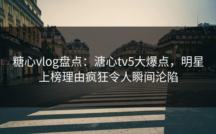 糖心vlog盘点:溏心tv5大爆点,明星上榜理由疯狂令人瞬间沦陷 糖心vlog盘点:溏心tv5大爆点,明星上榜理由疯狂令人瞬间沦陷
