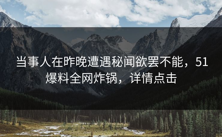 当事人在昨晚遭遇秘闻欲罢不能，51爆料全网炸锅，详情点击