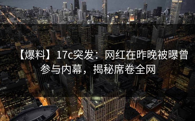 【爆料】17c突发:网红在昨晚被曝曾参与内幕,揭秘席卷全网 【爆料】17c突发:网红在昨晚被曝曾参与内幕,揭秘席卷全网