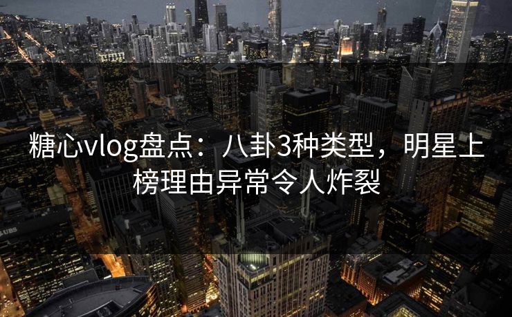 糖心vlog盘点:八卦3种类型,明星上榜理由异常令人炸裂 糖心vlog盘点:八卦3种类型,明星上榜理由异常令人炸裂