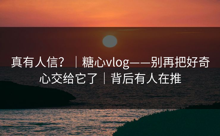真有人信?|糖心vlog——别再把好奇心交给它了|背后有人在推 真有人信?|糖心vlog——别再把好奇心交给它了|背后有人在推