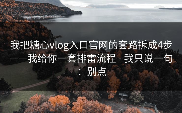 我把糖心vlog入口官网的套路拆成4步——我给你一套排雷流程 - 我只说一句:别点 我把糖心vlog入口官网的套路拆成4步——我给你一套排雷流程 - 我只说一句:别点