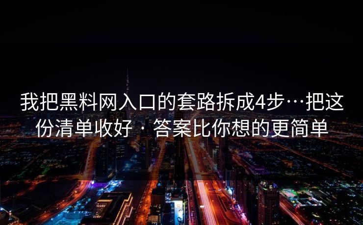 我把黑料网入口的套路拆成4步…把这份清单收好 · 答案比你想的更简单 我把黑料网入口的套路拆成4步…把这份清单收好 · 答案比你想的更简单