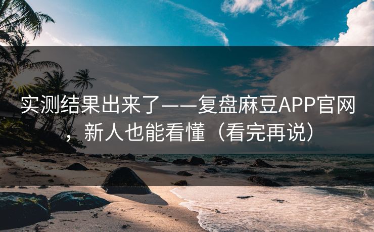 实测结果出来了——复盘麻豆APP官网，新人也能看懂（看完再说）