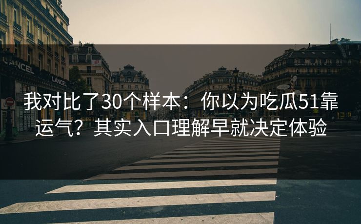 我对比了30个样本：你以为吃瓜51靠运气？其实入口理解早就决定体验