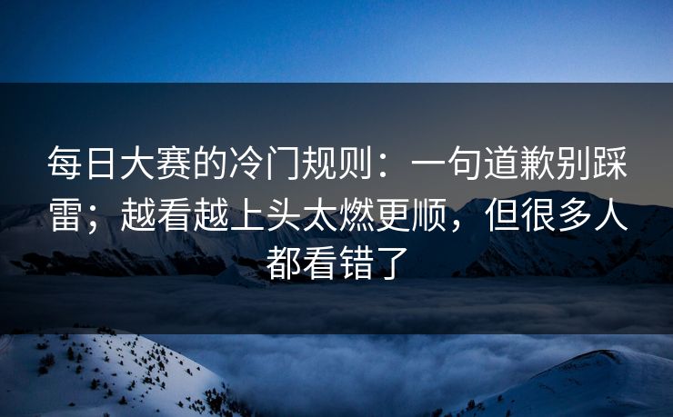 每日大赛的冷门规则:一句道歉别踩雷;越看越上头太燃更顺,但很多人都看错了 每日大赛的冷门规则:一句道歉别踩雷;越看越上头太燃更顺,但很多人都看错了