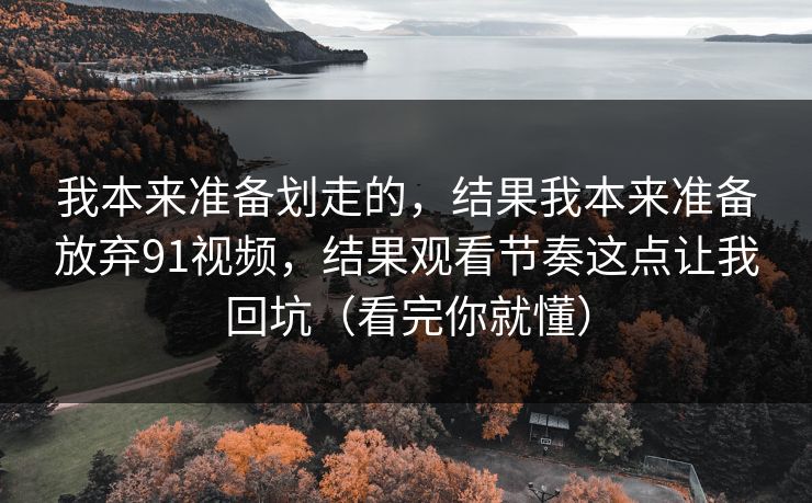 我本来准备划走的,结果我本来准备放弃91视频,结果观看节奏这点让我回坑(看完你就懂) 我本来准备划走的,结果我本来准备放弃91视频,结果观看节奏这点让我回坑(看完你就懂)