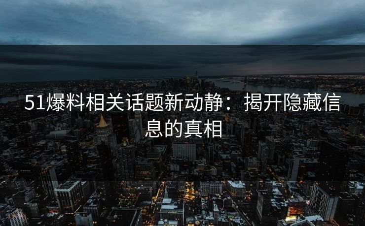 51爆料相关话题新动静：揭开隐藏信息的真相