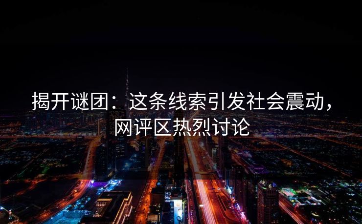 揭开谜团:这条线索引发社会震动,网评区热烈讨论 揭开谜团:这条线索引发社会震动,网评区热烈讨论