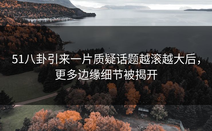 51八卦引来一片质疑话题越滚越大后，更多边缘细节被揭开