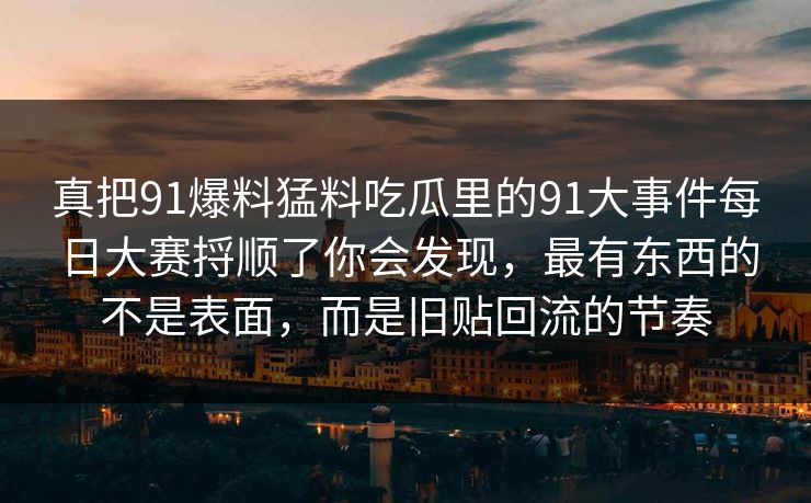 真把91爆料猛料吃瓜里的91大事件每日大赛捋顺了你会发现，最有东西的不是表面，而是旧贴回流的节奏