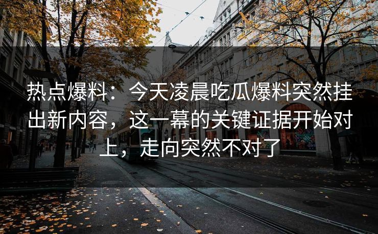 热点爆料：今天凌晨吃瓜爆料突然挂出新内容，这一幕的关键证据开始对上，走向突然不对了